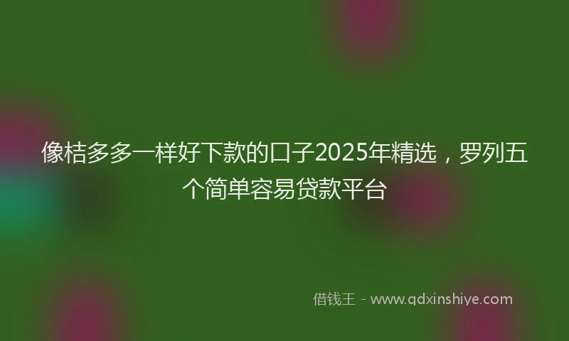 像桔多多一样好下款的口子2025年精选，罗列五个简单容易贷款平台