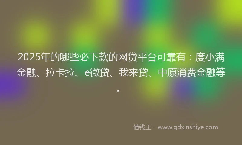 2025年的哪些必下款的网贷平台可靠有：度小满金融、拉卡拉、e微贷、我来贷、中原消费金融等。