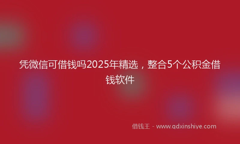凭微信可借钱吗2025年精选，整合5个公积金借钱软件