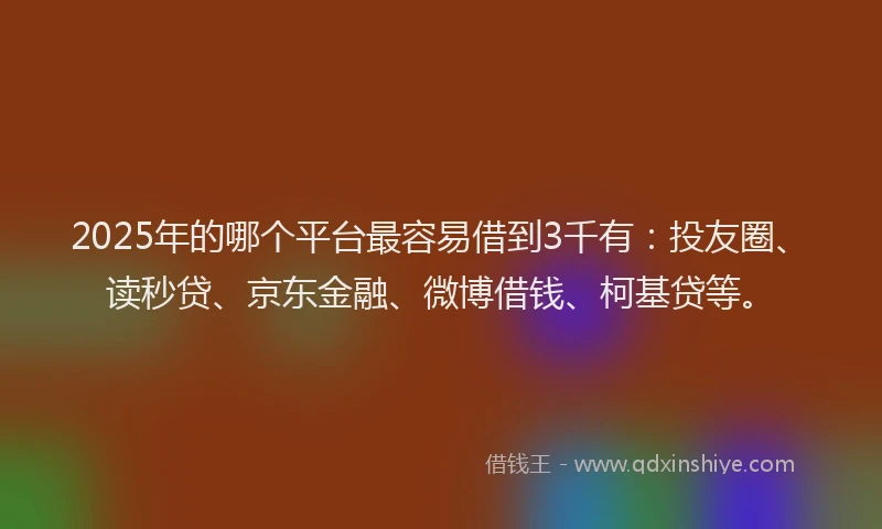 2025年的哪个平台最容易借到3千有：投友圈、读秒贷、京东金融、微博借钱、柯基贷等。