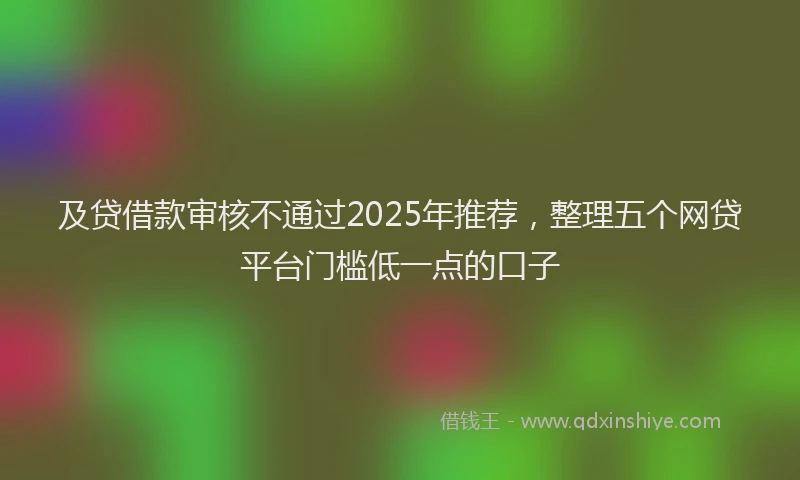 及贷借款审核不通过2025年推荐，整理五个网贷平台门槛低一点的口子