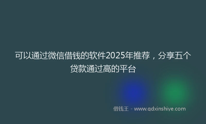 可以通过微信借钱的软件2025年推荐，分享五个贷款通过高的平台