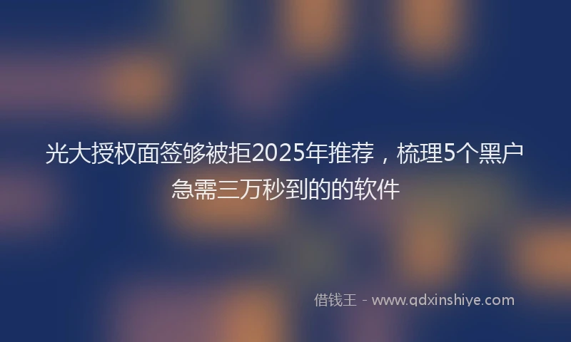 光大授权面签够被拒2025年推荐，梳理5个黑户急需三万秒到的的软件