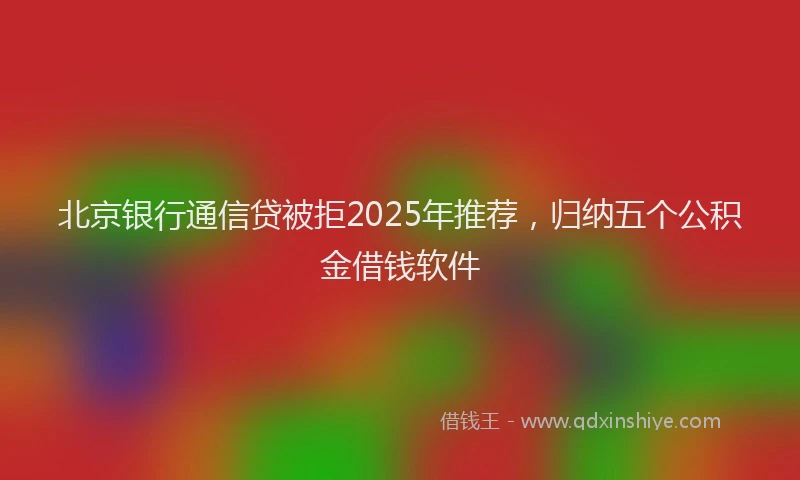 北京银行通信贷被拒2025年推荐，归纳五个公积金借钱软件