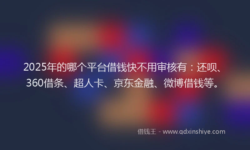 2025年的哪个平台借钱快不用审核有：还呗、360借条、超人卡、京东金融、微博借钱等。