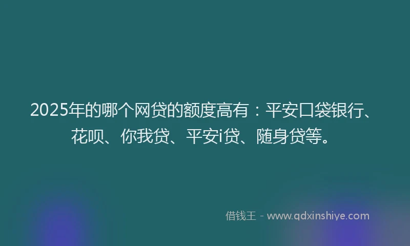 2025年的哪个网贷的额度高有：平安口袋银行、花呗、你我贷、平安i贷、随身贷等。