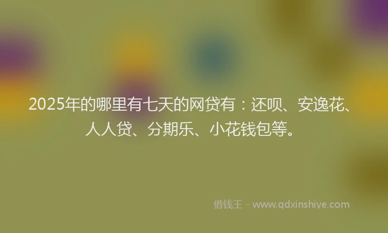 2025年的哪里有七天的网贷有：还呗、安逸花、人人贷、分期乐、小花钱包等。
