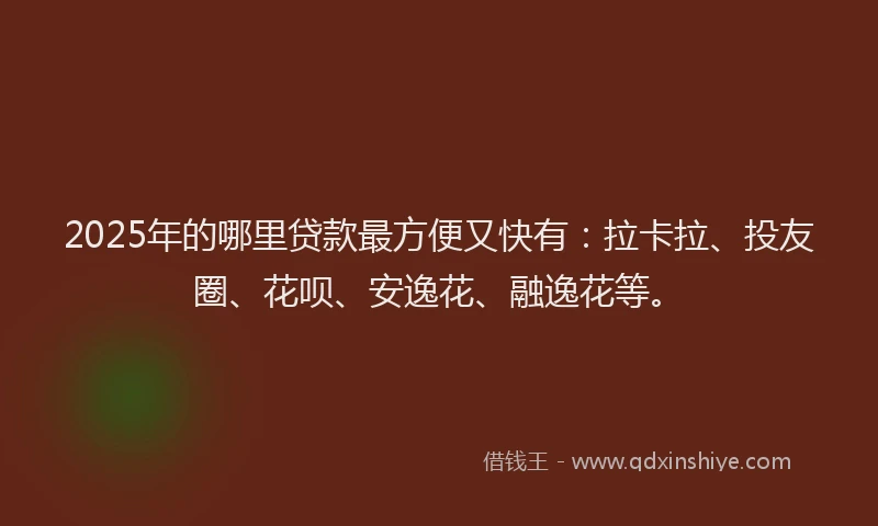 2025年的哪里贷款最方便又快有：拉卡拉、投友圈、花呗、安逸花、融逸花等。