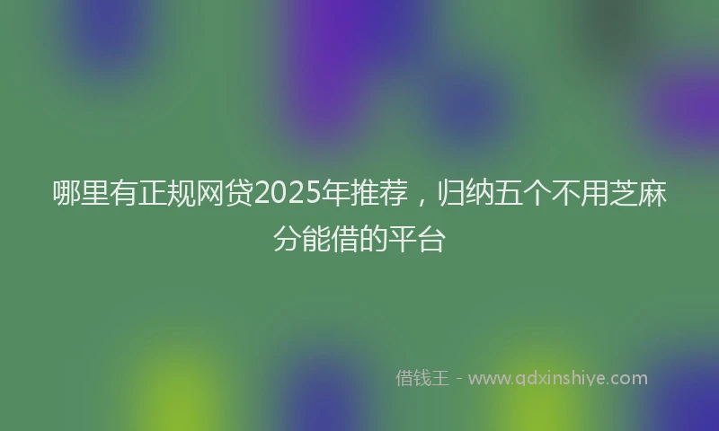 哪里有正规网贷2025年推荐，归纳五个不用芝麻分能借的平台