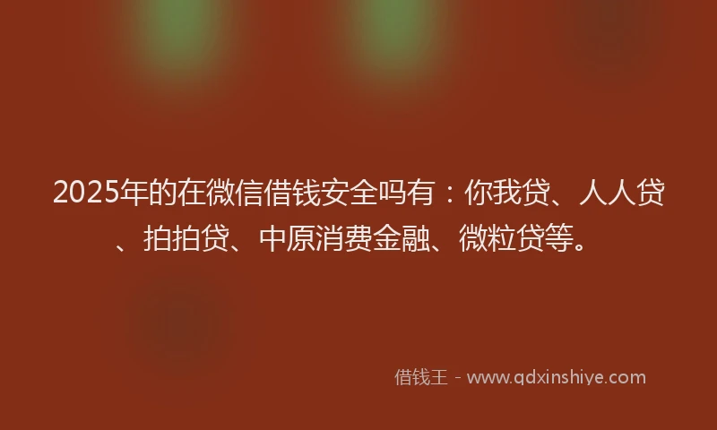 2025年的在微信借钱安全吗有：你我贷、人人贷、拍拍贷、中原消费金融、微粒贷等。