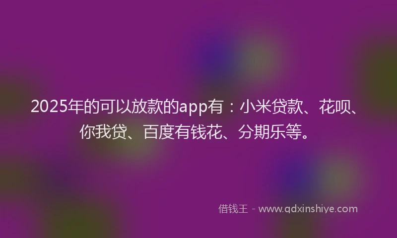 2025年的可以放款的app有：小米贷款、花呗、你我贷、百度有钱花、分期乐等。