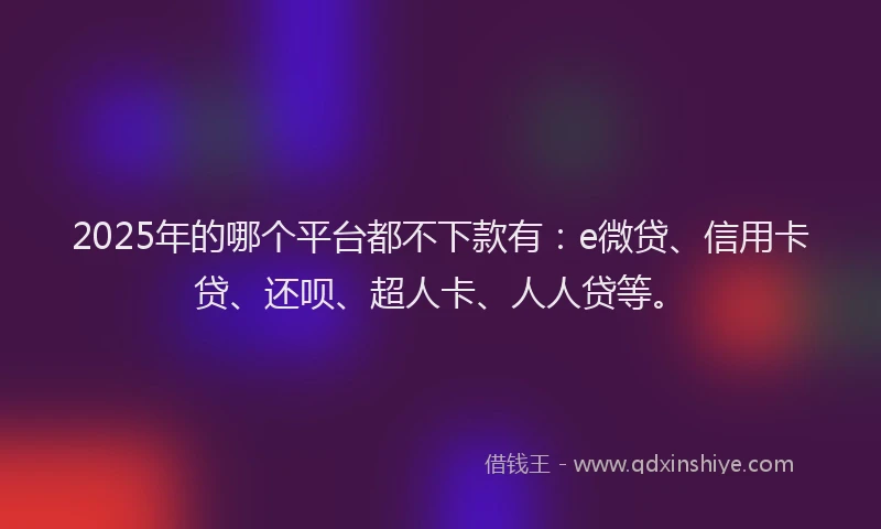 2025年的哪个平台都不下款有：e微贷、信用卡贷、还呗、超人卡、人人贷等。