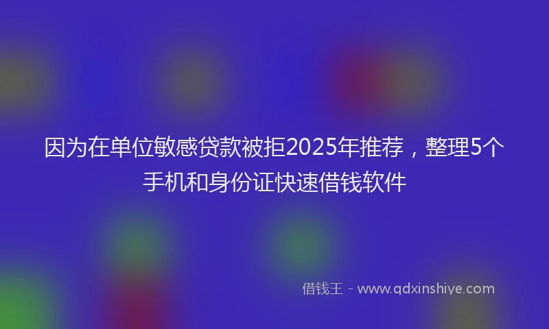 因为在单位敏感贷款被拒2025年推荐，整理5个手机和身份证快速借钱软件