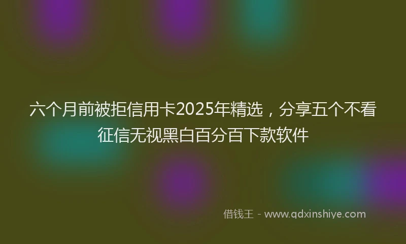 六个月前被拒信用卡2025年精选，分享五个不看征信无视黑白百分百下款软件