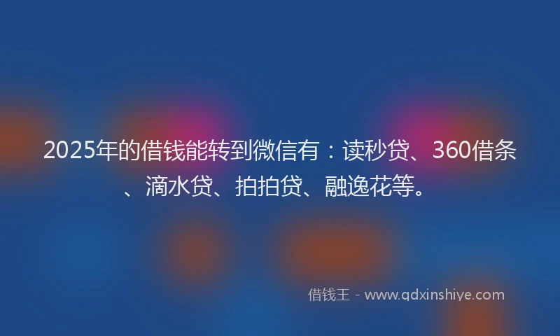 2025年的借钱能转到微信有：读秒贷、360借条、滴水贷、拍拍贷、融逸花等。