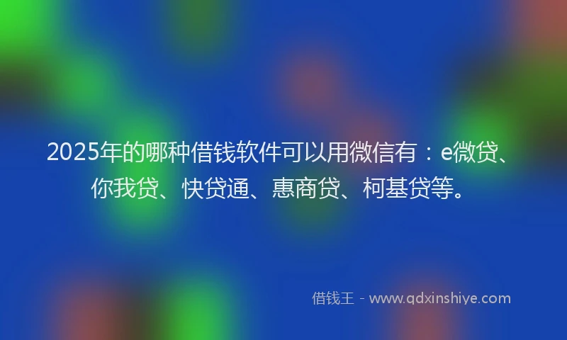 2025年的哪种借钱软件可以用微信有：e微贷、你我贷、快贷通、惠商贷、柯基贷等。