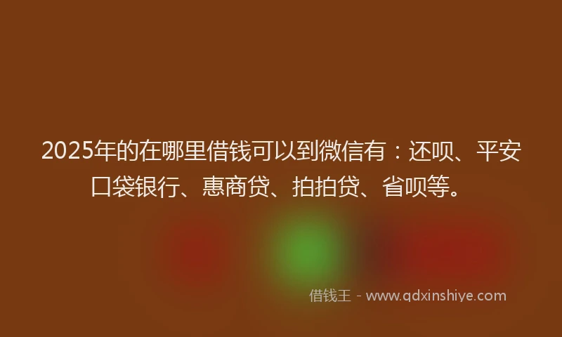 2025年的在哪里借钱可以到微信有：还呗、平安口袋银行、惠商贷、拍拍贷、省呗等。