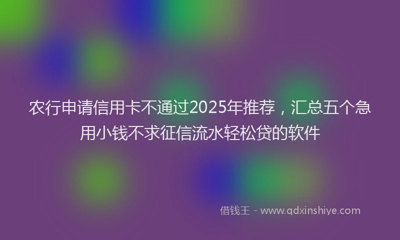 农行申请信用卡不通过2025年推荐，汇总五个急用小钱不求征信流水轻松贷的软件