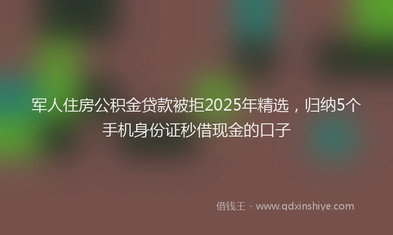 军人住房公积金贷款被拒2025年精选，归纳5个手机身份证秒借现金的口子