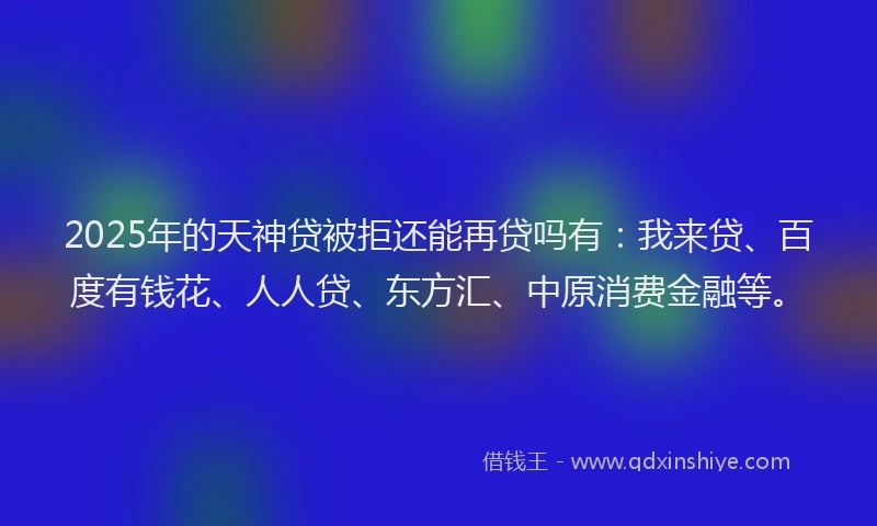 2025年的天神贷被拒还能再贷吗有：我来贷、百度有钱花、人人贷、东方汇、中原消费金融等。
