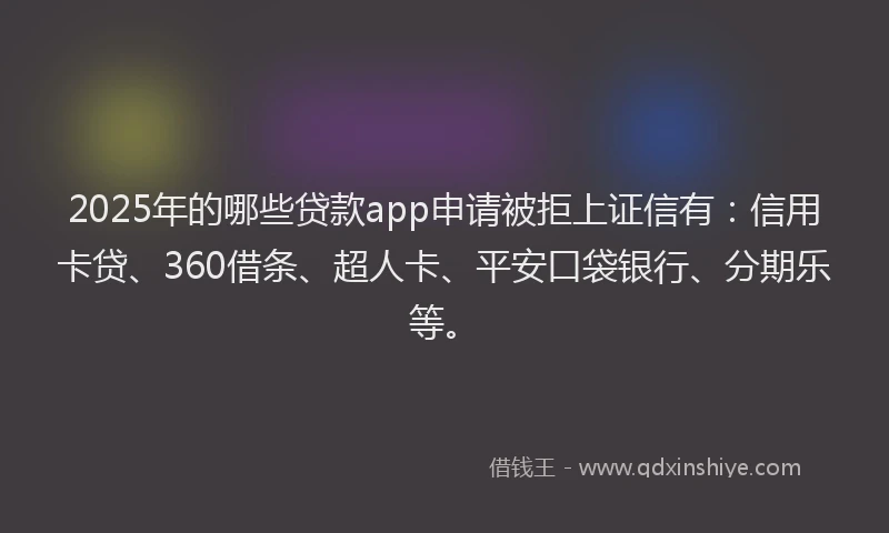 2025年的哪些贷款app申请被拒上证信有：信用卡贷、360借条、超人卡、平安口袋银行、分期乐等。