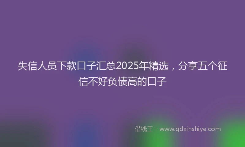 失信人员下款口子汇总2025年精选，分享五个征信不好负债高的口子
