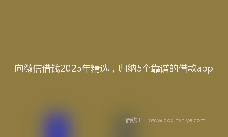 向微信借钱2025年精选，归纳5个靠谱的借款app