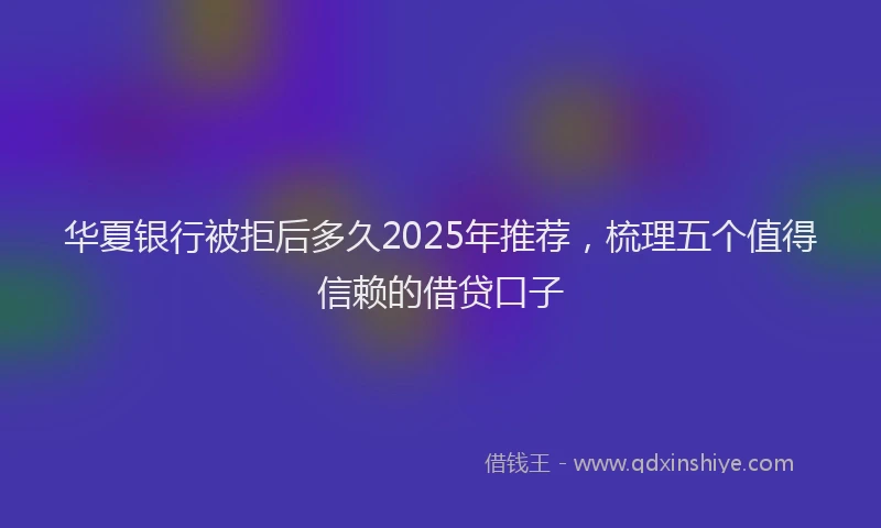 华夏银行被拒后多久2025年推荐，梳理五个值得信赖的借贷口子