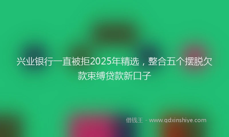 兴业银行一直被拒2025年精选，整合五个摆脱欠款束缚贷款新口子