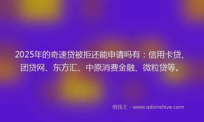 2025年的奇速贷被拒还能申请吗有：信用卡贷、团贷网、东方汇、中原消费金融、微粒贷等。
