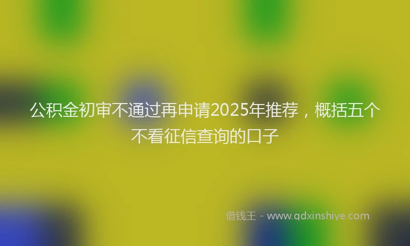 公积金初审不通过再申请2025年推荐，概括五个不看征信查询的口子