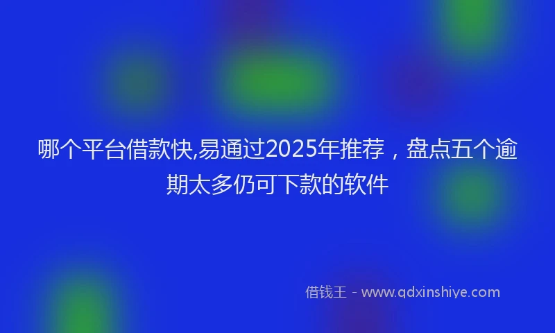 哪个平台借款快,易通过2025年推荐，盘点五个逾期太多仍可下款的软件