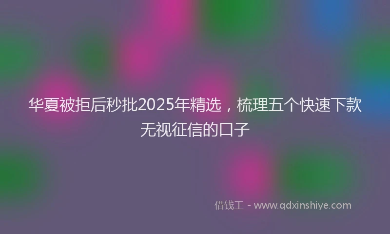 华夏被拒后秒批2025年精选，梳理五个快速下款无视征信的口子