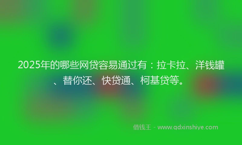 2025年的哪些网贷容易通过有：拉卡拉、洋钱罐、替你还、快贷通、柯基贷等。