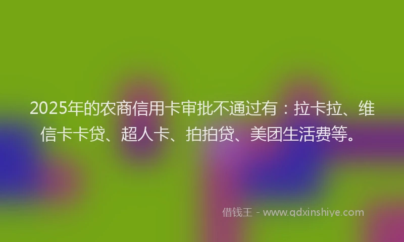 2025年的农商信用卡审批不通过有：拉卡拉、维信卡卡贷、超人卡、拍拍贷、美团生活费等。