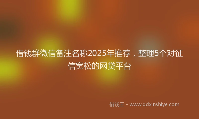 借钱群微信备注名称2025年推荐，整理5个对征信宽松的网贷平台