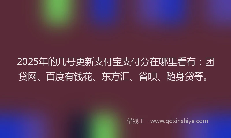 2025年的几号更新支付宝支付分在哪里看有：团贷网、百度有钱花、东方汇、省呗、随身贷等。