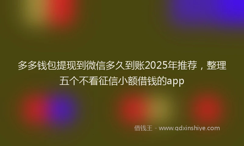 多多钱包提现到微信多久到账2025年推荐，整理五个不看征信小额借钱的app