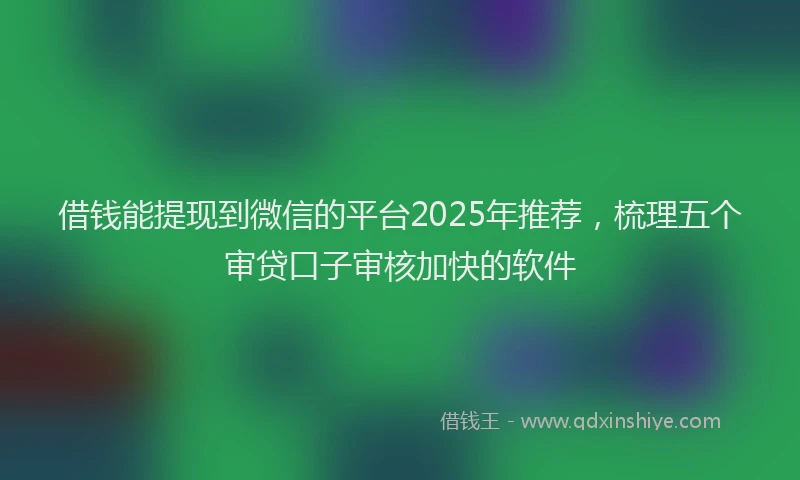 借钱能提现到微信的平台2025年推荐，梳理五个审贷口子审核加快的软件