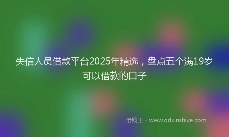 失信人员借款平台2025年精选，盘点五个满19岁可以借款的口子