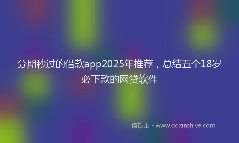 分期秒过的借款app2025年推荐，总结五个18岁必下款的网贷软件