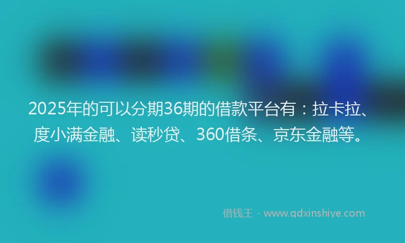 2025年的可以分期36期的借款平台有：拉卡拉、度小满金融、读秒贷、360借条、京东金融等。