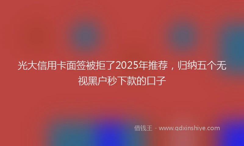 光大信用卡面签被拒了2025年推荐，归纳五个无视黑户秒下款的口子
