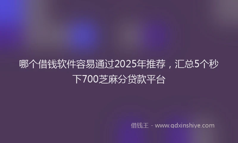 哪个借钱软件容易通过2025年推荐，汇总5个秒下700芝麻分贷款平台