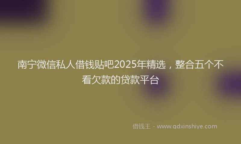 南宁微信私人借钱贴吧2025年精选，整合五个不看欠款的贷款平台