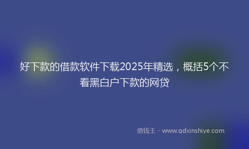 好下款的借款软件下载2025年精选，概括5个不看黑白户下款的网贷