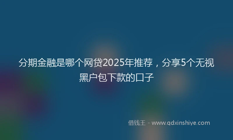 分期金融是哪个网贷2025年推荐，分享5个无视黑户包下款的口子