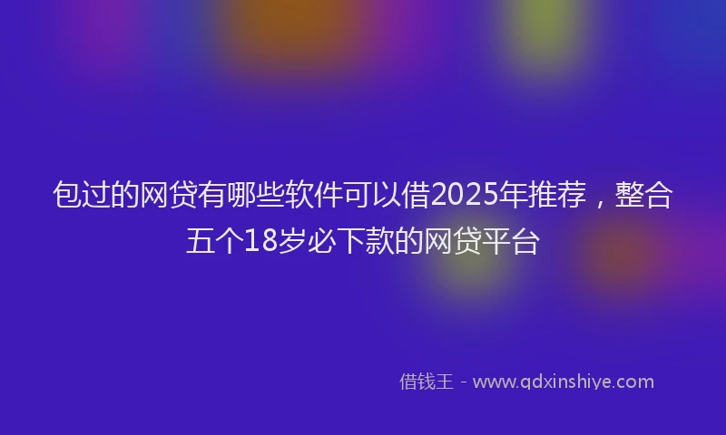 包过的网贷有哪些软件可以借2025年推荐，整合五个18岁必下款的网贷平台