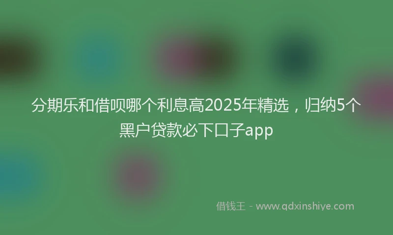 分期乐和借呗哪个利息高2025年精选，归纳5个黑户贷款必下口子app
