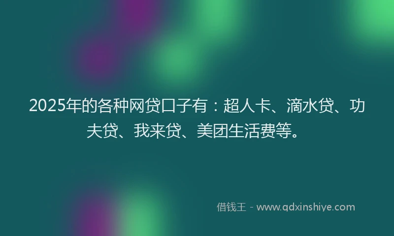 2025年的各种网贷口子有：超人卡、滴水贷、功夫贷、我来贷、美团生活费等。